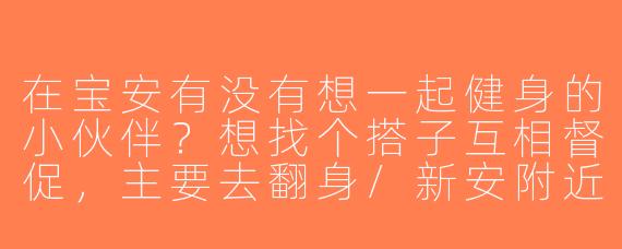 在宝安有没有想一起健身的小伙伴？想找个搭子互相督促，主要去翻身/新安附近的健身房，工作日晚上或周末都可以，有氧无氧都行！