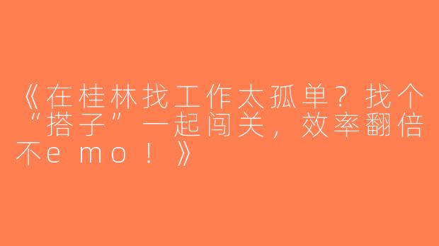 《在桂林找工作太孤单？找个“搭子”一起闯关，效率翻倍不emo！》
