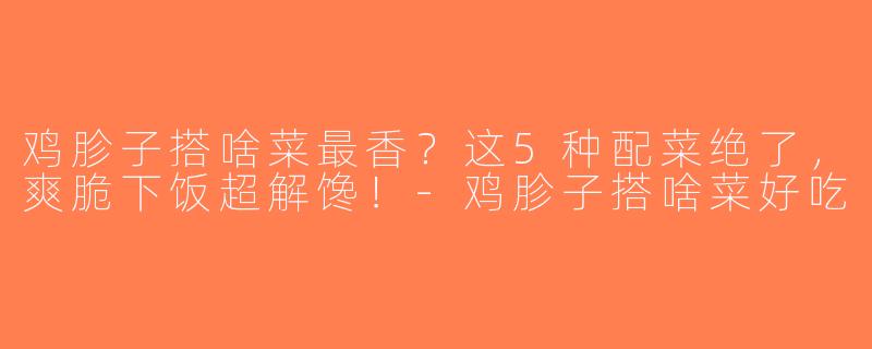 鸡胗子搭啥菜最香？这5种配菜绝了，爽脆下饭超解馋！-鸡胗子搭啥菜好吃
