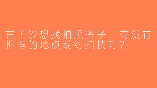在下沙想找拍照搭子，有没有推荐的地点或约拍技巧？