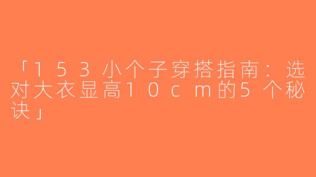 「153小个子穿搭指南：选对大衣显高10cm的5个秘诀」