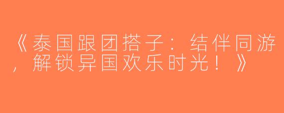 《泰国跟团搭子：结伴同游，解锁异国欢乐时光！》