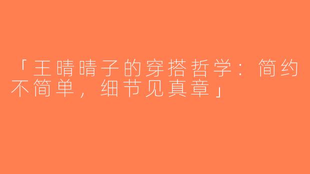 「王晴晴子的穿搭哲学：简约不简单，细节见真章」