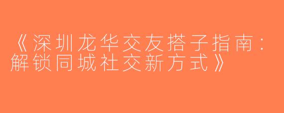 《深圳龙华交友搭子指南：解锁同城社交新方式》