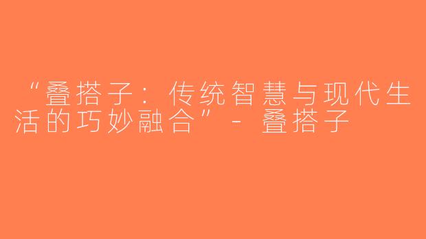 “叠搭子：传统智慧与现代生活的巧妙融合”-叠搭子