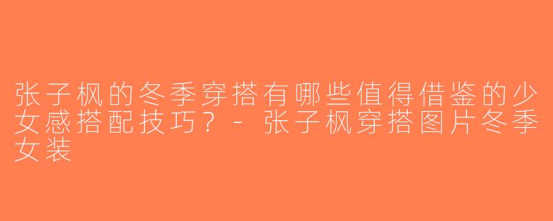 张子枫的冬季穿搭有哪些值得借鉴的少女感搭配技巧？-张子枫穿搭图片冬季女装