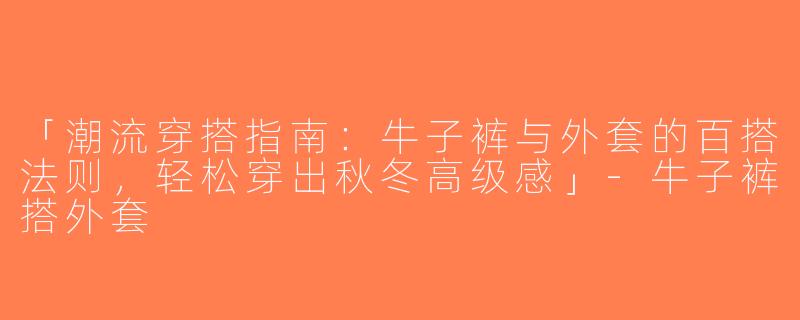 「潮流穿搭指南：牛子裤与外套的百搭法则，轻松穿出秋冬高级感」-牛子裤搭外套