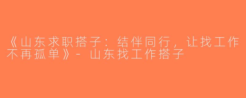《山东求职搭子：结伴同行，让找工作不再孤单》-山东找工作搭子