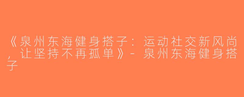 《泉州东海健身搭子：运动社交新风尚，让坚持不再孤单》-泉州东海健身搭子