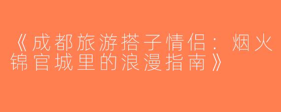 《成都旅游搭子情侣：烟火锦官城里的浪漫指南》