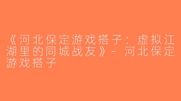 《河北保定游戏搭子：虚拟江湖里的同城战友》-河北保定游戏搭子