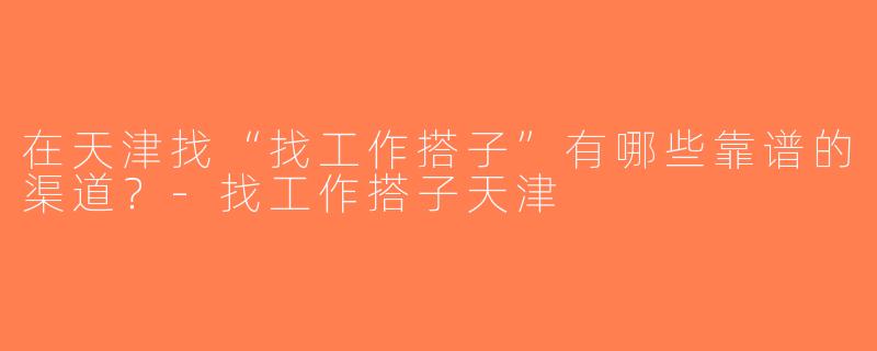 在天津找“找工作搭子”有哪些靠谱的渠道？-找工作搭子天津