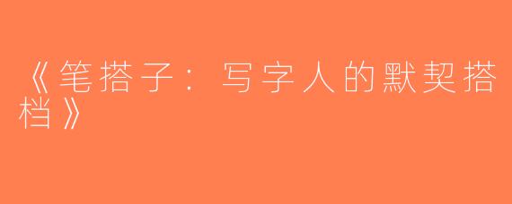 《笔搭子：写字人的默契搭档》