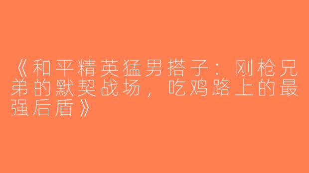 《和平精英猛男搭子：刚枪兄弟的默契战场，吃鸡路上的最强后盾》