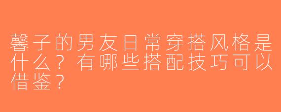 馨子的男友日常穿搭风格是什么？有哪些搭配技巧可以借鉴？