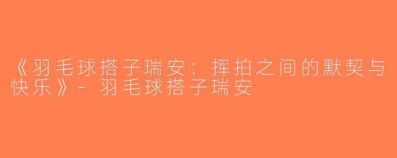 《羽毛球搭子瑞安：挥拍之间的默契与快乐》-羽毛球搭子瑞安