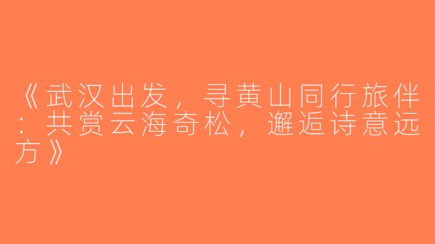 《武汉出发，寻黄山同行旅伴：共赏云海奇松，邂逅诗意远方》