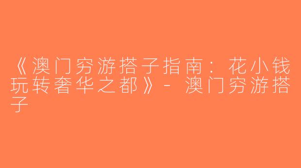 《澳门穷游搭子指南：花小钱玩转奢华之都》-澳门穷游搭子
