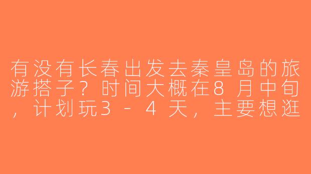 有没有长春出发去秦皇岛的旅游搭子？时间大概在8月中旬，计划玩3-4天，主要想逛山海关、鸽子窝和老龙头，可以一起拼车拼饭~