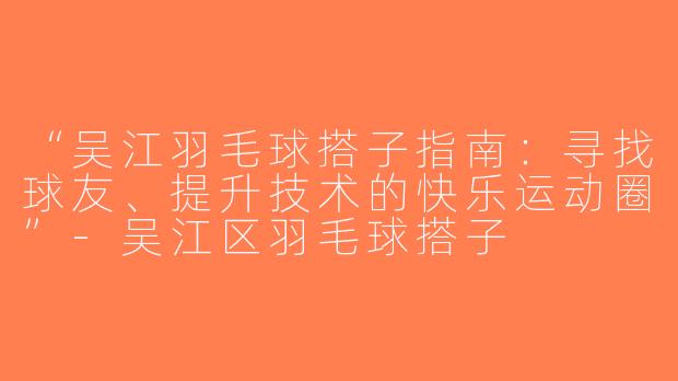 “吴江羽毛球搭子指南：寻找球友、提升技术的快乐运动圈”-吴江区羽毛球搭子