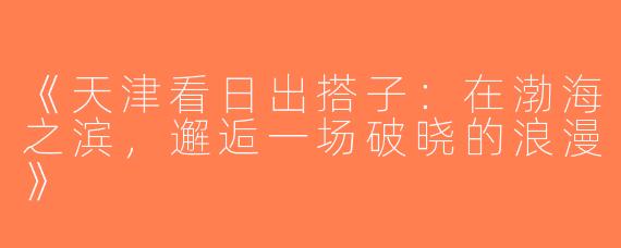 《天津看日出搭子：在渤海之滨，邂逅一场破晓的浪漫》