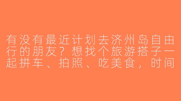 有没有最近计划去济州岛自由行的朋友？想找个旅游搭子一起拼车、拍照、吃美食，时间灵活可商量～-济州岛找旅游搭子