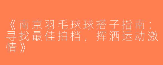 《南京羽毛球球搭子指南：寻找最佳拍档，挥洒运动激情》