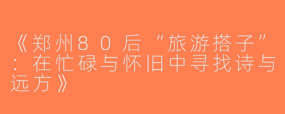 《郑州80后“旅游搭子”：在忙碌与怀旧中寻找诗与远方》