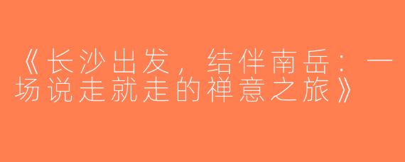 《长沙出发，结伴南岳：一场说走就走的禅意之旅》
