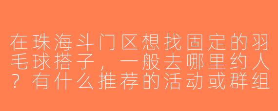 在珠海斗门区想找固定的羽毛球搭子，一般去哪里约人？有什么推荐的活动或群组吗？