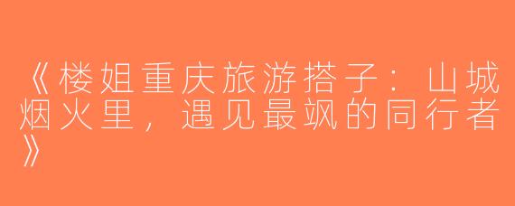 《楼姐重庆旅游搭子：山城烟火里，遇见最飒的同行者》