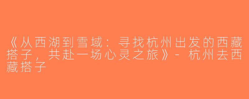 《从西湖到雪域：寻找杭州出发的西藏搭子，共赴一场心灵之旅》-杭州去西藏搭子