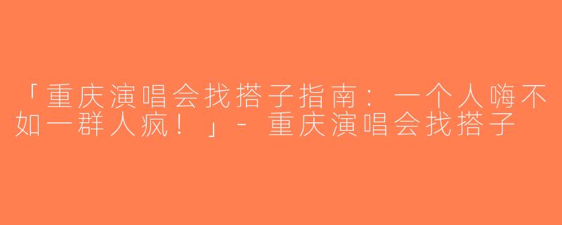 「重庆演唱会找搭子指南：一个人嗨不如一群人疯！」-重庆演唱会找搭子