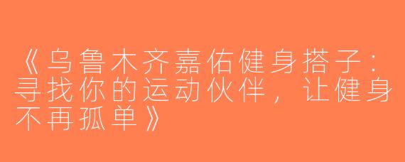 《乌鲁木齐嘉佑健身搭子：寻找你的运动伙伴，让健身不再孤单》