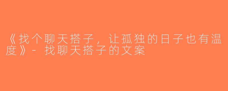 《找个聊天搭子，让孤独的日子也有温度》-找聊天搭子的文案