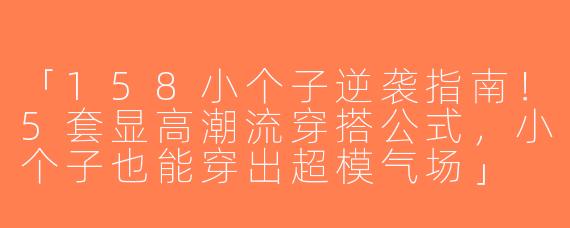 「158小个子逆袭指南！5套显高潮流穿搭公式，小个子也能穿出超模气场」