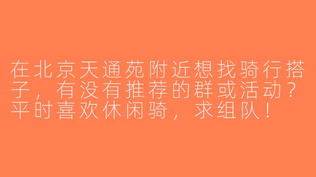 在北京天通苑附近想找骑行搭子，有没有推荐的群或活动？平时喜欢休闲骑，求组队！