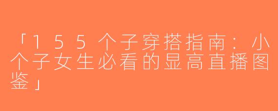 「155个子穿搭指南：小个子女生必看的显高直播图鉴」