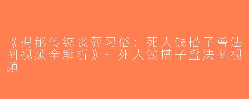 《揭秘传统丧葬习俗：死人钱搭子叠法图视频全解析》-死人钱搭子叠法图视频