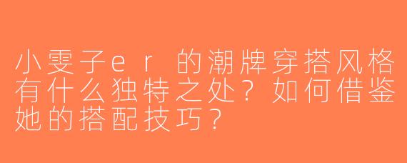 小雯子er的潮牌穿搭风格有什么独特之处？如何借鉴她的搭配技巧？