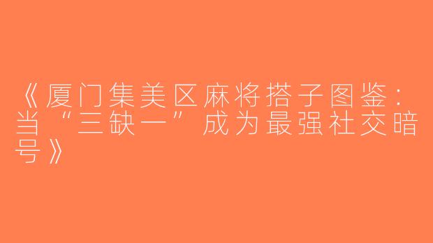 《厦门集美区麻将搭子图鉴：当“三缺一”成为最强社交暗号》
