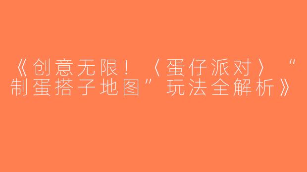 《创意无限！〈蛋仔派对〉“制蛋搭子地图”玩法全解析》