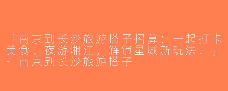 「南京到长沙旅游搭子招募：一起打卡美食、夜游湘江，解锁星城新玩法！」-南京到长沙旅游搭子