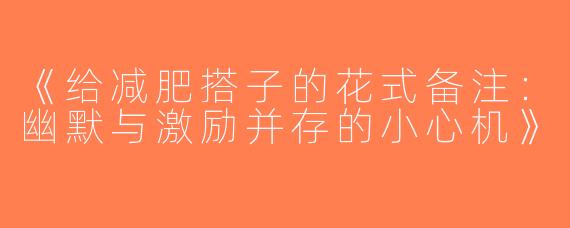 《给减肥搭子的花式备注：幽默与激励并存的小心机》
