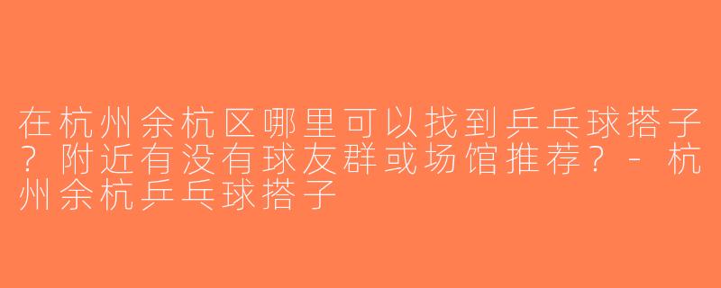 在杭州余杭区哪里可以找到乒乓球搭子？附近有没有球友群或场馆推荐？-杭州余杭乒乓球搭子