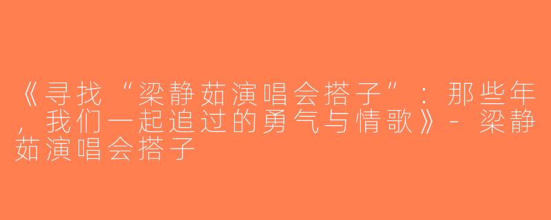 《寻找“梁静茹演唱会搭子”：那些年，我们一起追过的勇气与情歌》-梁静茹演唱会搭子