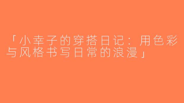 「小幸子的穿搭日记：用色彩与风格书写日常的浪漫」