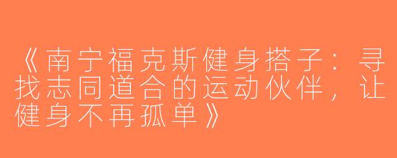 《南宁福克斯健身搭子：寻找志同道合的运动伙伴，让健身不再孤单》