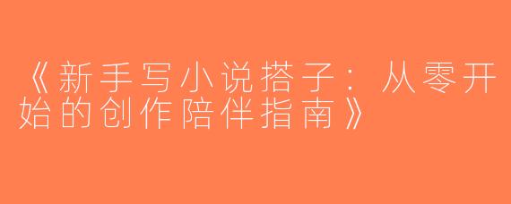 《新手写小说搭子：从零开始的创作陪伴指南》