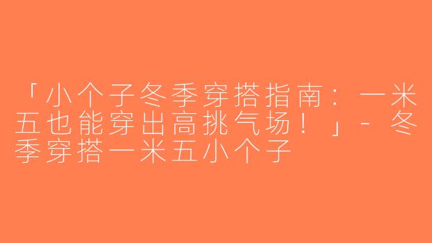 「小个子冬季穿搭指南：一米五也能穿出高挑气场！」-冬季穿搭一米五小个子